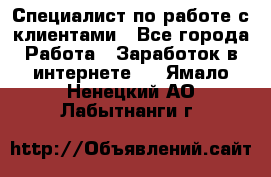 Специалист по работе с клиентами - Все города Работа » Заработок в интернете   . Ямало-Ненецкий АО,Лабытнанги г.